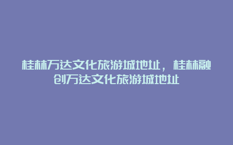 桂林万达文化旅游城地址，桂林融创万达文化旅游城地址