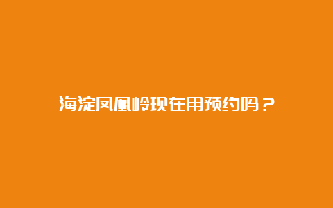 海淀凤凰岭现在用预约吗？