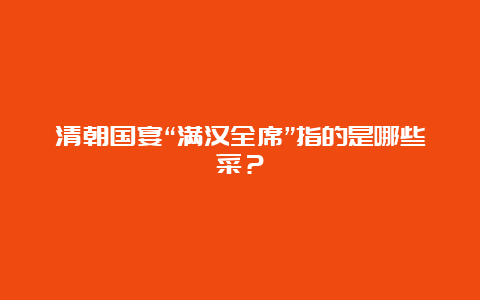 清朝国宴“满汉全席”指的是哪些菜？