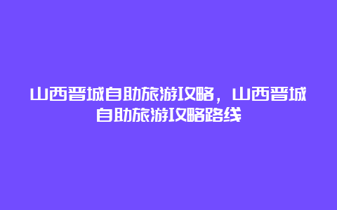 山西晋城自助旅游攻略，山西晋城自助旅游攻略路线