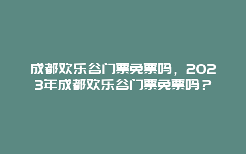 成都欢乐谷门票免票吗，2024年成都欢乐谷门票免票吗？