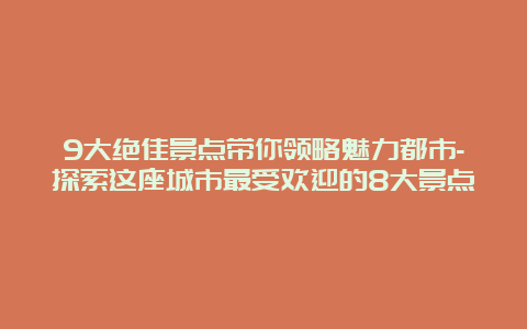 9大绝佳景点带你领略魅力都市-探索这座城市最受欢迎的8大景点