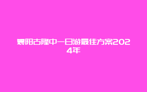 襄阳古隆中一日游最佳方案2024年