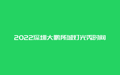 2022深圳大鹏所城灯光秀时间