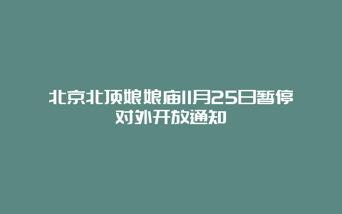 北京北顶娘娘庙11月25日暂停对外开放通知