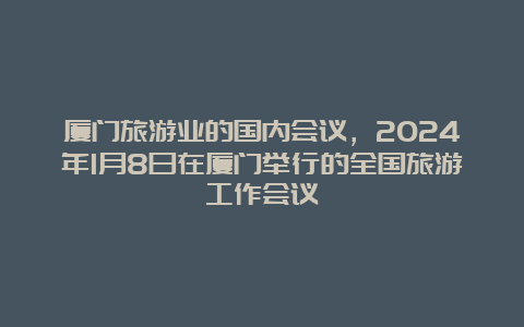 厦门旅游业的国内会议，2024年1月8日在厦门举行的全国旅游工作会议