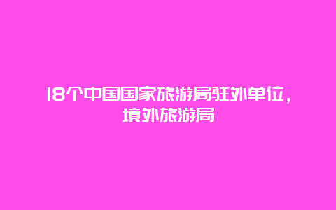 18个中国国家旅游局驻外单位，境外旅游局