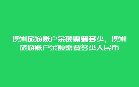 澳洲旅游账户余额需要多少，澳洲旅游账户余额需要多少人民币