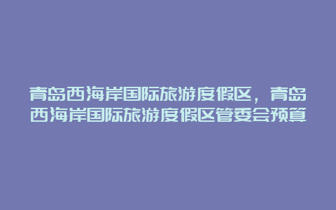 青岛西海岸国际旅游度假区，青岛西海岸国际旅游度假区管委会预算