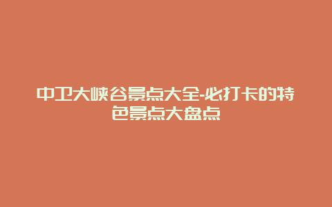 中卫大峡谷景点大全-必打卡的特色景点大盘点