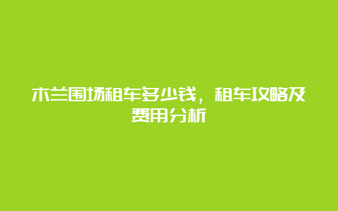 木兰围场租车多少钱，租车攻略及费用分析