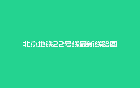 北京地铁22号线最新线路图