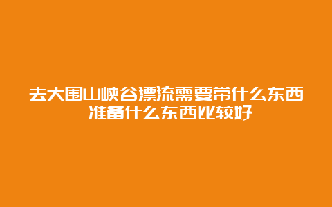 去大围山峡谷漂流需要带什么东西 准备什么东西比较好