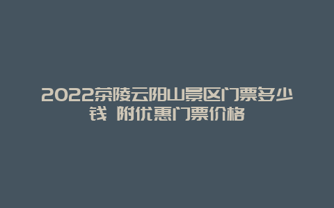 2022茶陵云阳山景区门票多少钱 附优惠门票价格