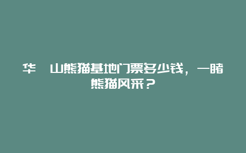 华蓥山熊猫基地门票多少钱，一睹熊猫风采？