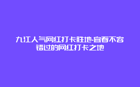 九江人气网红打卡胜地-宜春不容错过的网红打卡之地