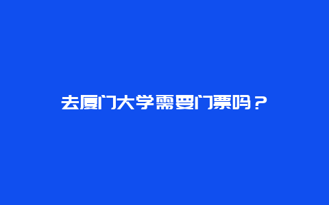 去厦门大学需要门票吗？