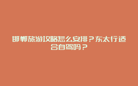 邯郸旅游攻略怎么安排？东太行适合自驾吗？