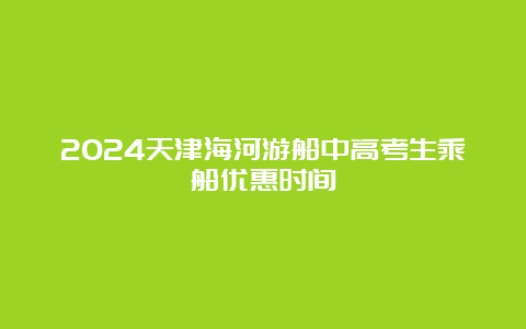 2024天津海河游船中高考生乘船优惠时间