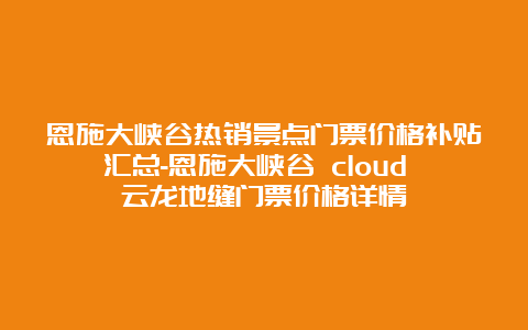 恩施大峡谷热销景点门票价格补贴汇总-恩施大峡谷 cloud 云龙地缝门票价格详情