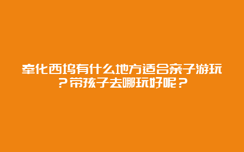 奉化西坞有什么地方适合亲子游玩？带孩子去哪玩好呢？