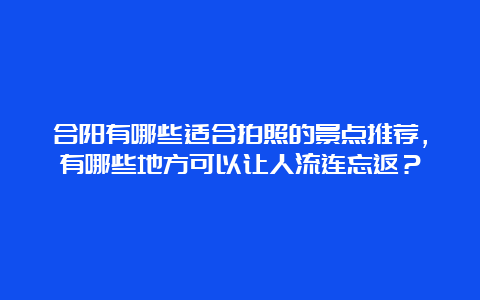 合阳有哪些适合拍照的景点推荐，有哪些地方可以让人流连忘返？