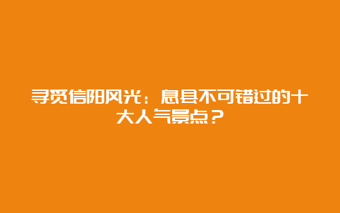 寻觅信阳风光：息县不可错过的十大人气景点？