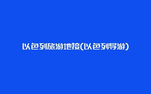 以色列旅游地接(以色列导游)