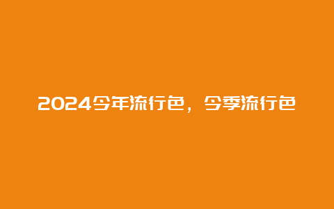 2024今年流行色，今季流行色