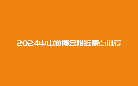 2024中山游博会附近景点推荐