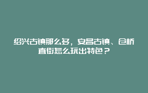 绍兴古镇那么多，安昌古镇、仓桥直街怎么玩出特色？