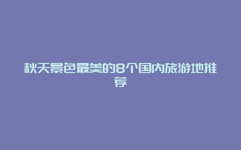 秋天景色最美的8个国内旅游地推荐