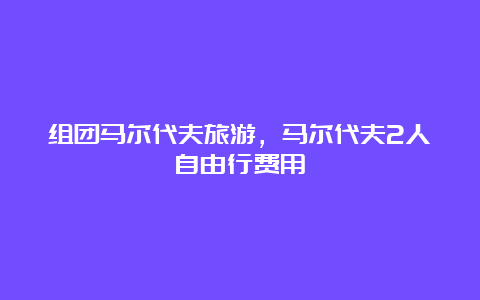 组团马尔代夫旅游，马尔代夫2人自由行费用