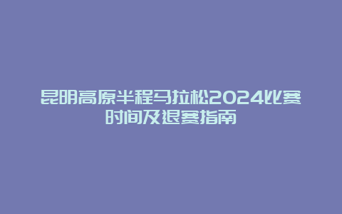 昆明高原半程马拉松2024比赛时间及退赛指南