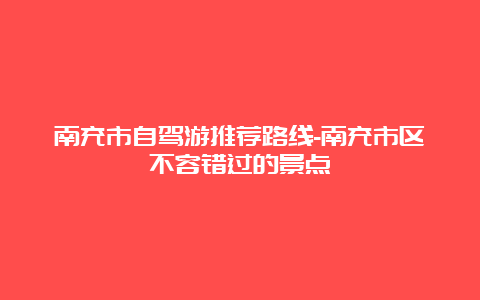 南充市自驾游推荐路线-南充市区不容错过的景点