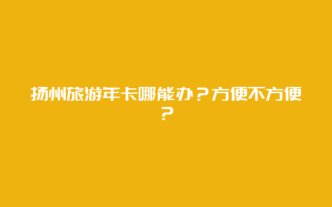 扬州旅游年卡哪能办？方便不方便？