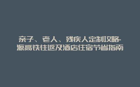 亲子、老人、残疾人定制攻略-婺源高铁往返及酒店住宿节省指南