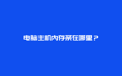 电脑主机内存条在哪里？