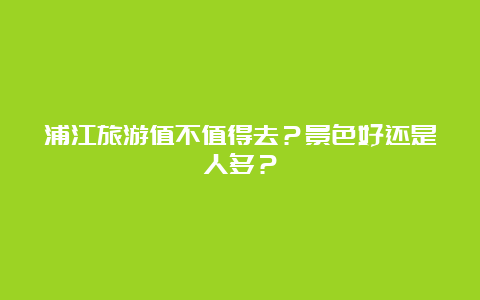 浦江旅游值不值得去？景色好还是人多？