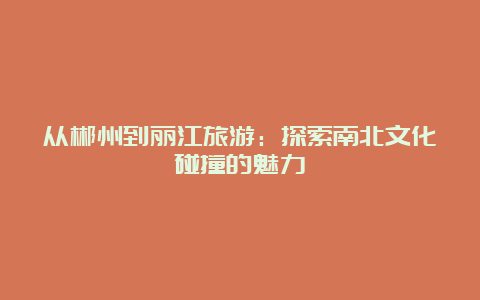 从郴州到丽江旅游：探索南北文化碰撞的魅力