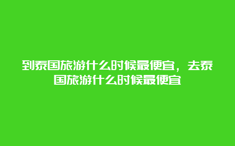 到泰国旅游什么时候最便宜，去泰国旅游什么时候最便宜