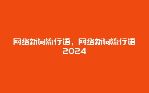 网络新词流行语，网络新词流行语2024