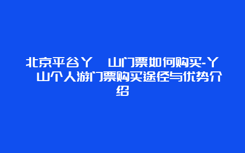 北京平谷丫髻山门票如何购买-丫髻山个人游门票购买途径与优势介绍