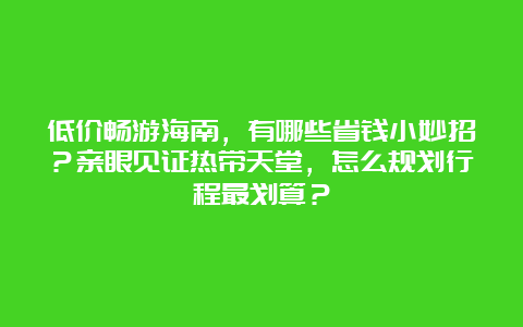 低价畅游海南，有哪些省钱小妙招？亲眼见证热带天堂，怎么规划行程最划算？