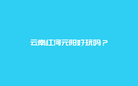 云南红河元阳好玩吗？