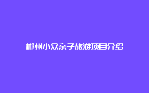 郴州小众亲子旅游项目介绍