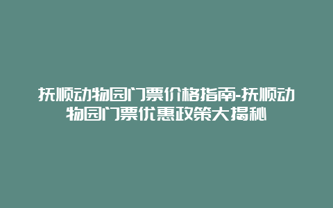 抚顺动物园门票价格指南-抚顺动物园门票优惠政策大揭秘