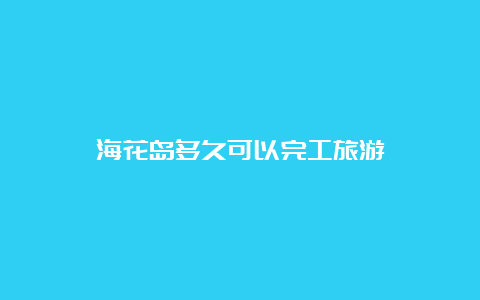 海花岛多久可以完工旅游