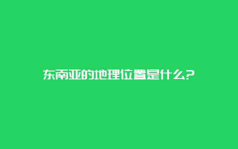 东南亚的地理位置是什么?