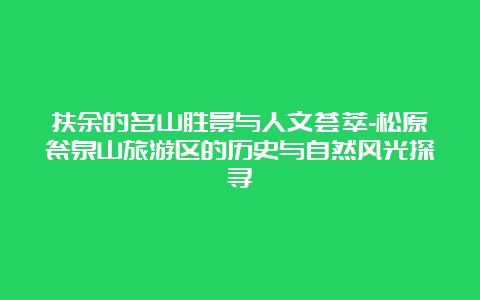 扶余的名山胜景与人文荟萃-松原瓮泉山旅游区的历史与自然风光探寻